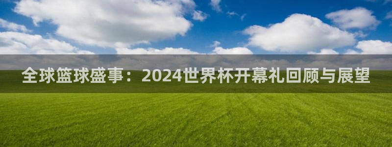 世界杯决赛圈球队:全球篮球盛事:2024世界杯开幕礼回顾与展望